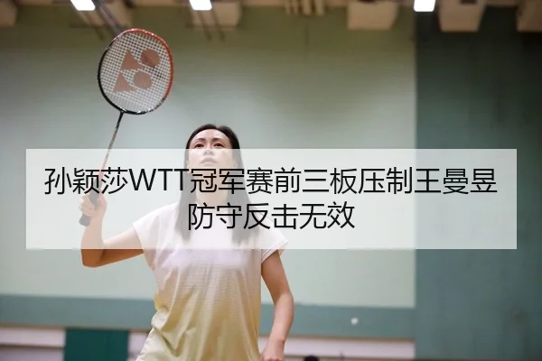 孙颖莎WTT冠军赛前三板压制王曼昱防守反击无效