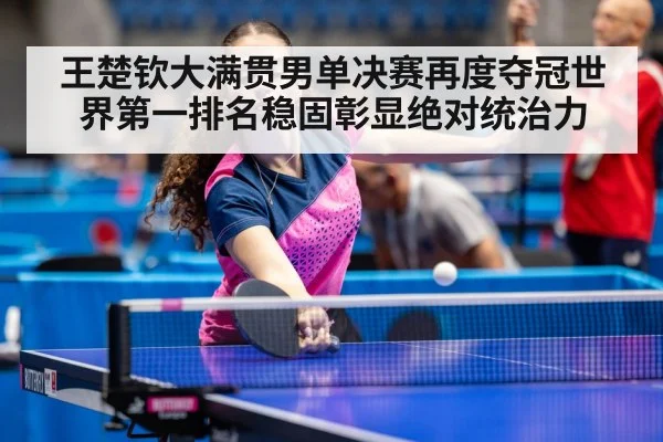 王楚钦大满贯男单决赛再度夺冠世界第一排名稳固彰显绝对统治力