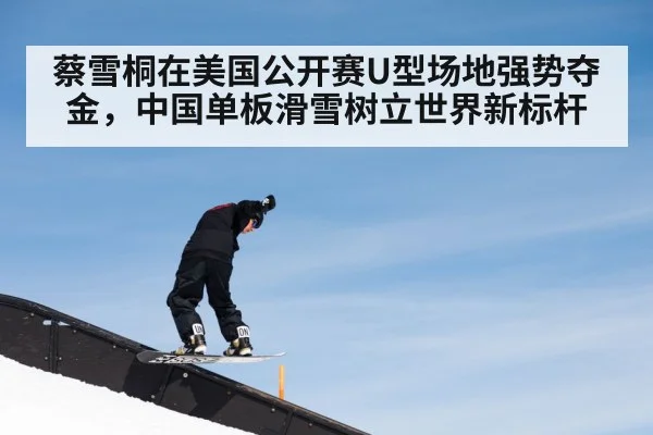 蔡雪桐在美国公开赛U型场地强势夺金，中国单板滑雪树立世界新标杆
