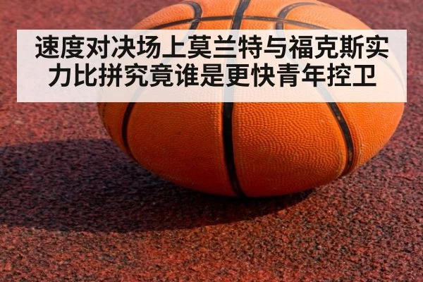 速度对决场上莫兰特与福克斯实力比拼究竟谁是更快青年控卫