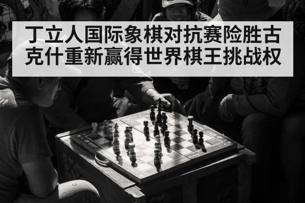 丁立人国际象棋对抗赛险胜古克什重新赢得世界棋王挑战权